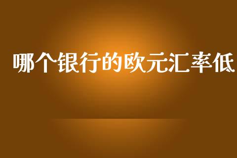 哪个银行的欧元汇率低_https://www.fsyjjx.cn_问财精选_第1张