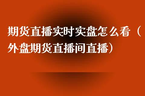 期货直播实时实盘怎么看（外盘期货直播间直播）_https://www.fsyjjx.cn_期货在线_第1张