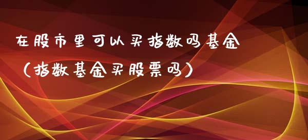 在股市里可以买指数吗基金（指数基金买股票吗）_https://www.fsyjjx.cn_理财资讯_第1张