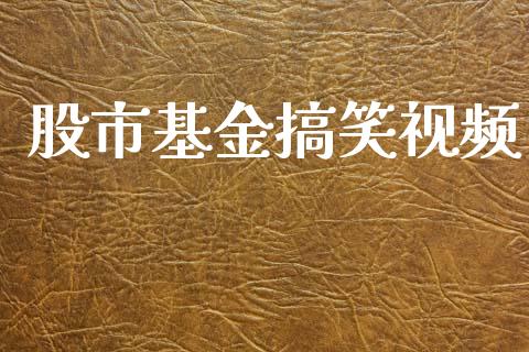 股市基金搞笑视频_https://www.fsyjjx.cn_理财资讯_第1张
