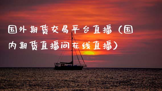 国外期货交易平台直播（国内期货直播间在线直播）_https://www.fsyjjx.cn_期货在线_第1张