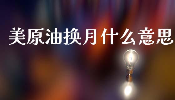 美原油换月什么意思_https://www.fsyjjx.cn_期货研报_第1张