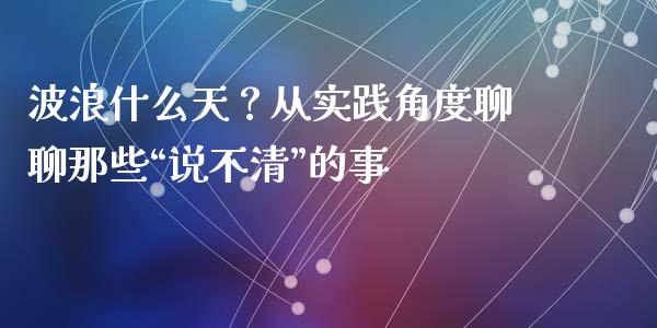 波浪什么天？从实践角度聊聊那些“说不清”的事_https://www.fsyjjx.cn_股票指导_第1张