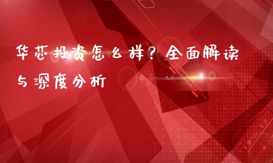 华芯投资怎么样？全面解读与深度分析_https://www.fsyjjx.cn_股指期货_第1张