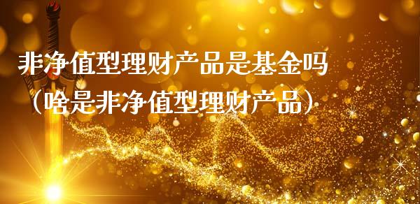 非净值型理财产品是基金吗（啥是非净值型理财产品）_https://www.fsyjjx.cn_理财资讯_第1张