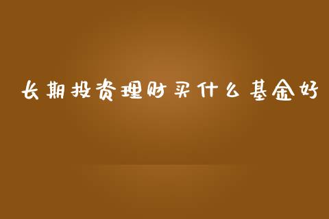 长期投资理财买什么基金好_https://www.fsyjjx.cn_问财精选_第1张
