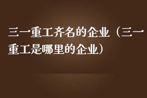 三一重工齐名的企业（三一重工是哪里的企业）_https://www.fsyjjx.cn_股票指导_第1张