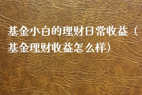 基金小白的理财日常收益（基金理财收益怎么样）_https://www.fsyjjx.cn_理财资讯_第1张