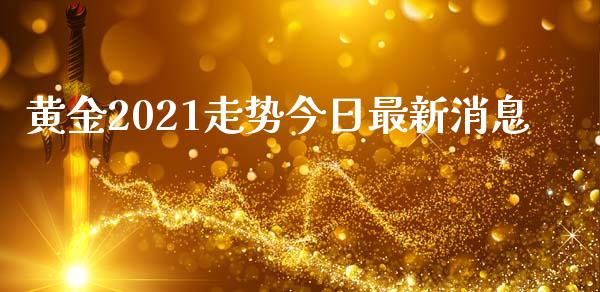 黄金2021走势今日最新消息_https://www.fsyjjx.cn_期货研报_第1张