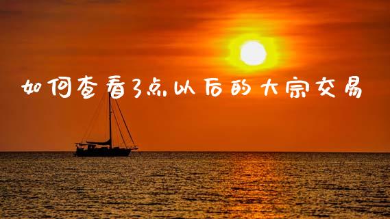 如何查看3点以后的大宗交易_https://www.fsyjjx.cn_期货研报_第1张