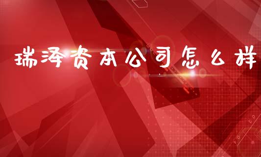 瑞泽资本公司怎么样_https://www.fsyjjx.cn_期货研报_第1张