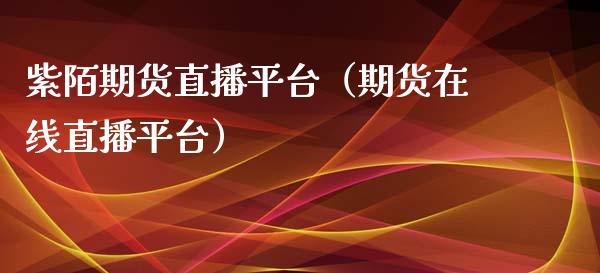 紫陌期货直播平台（期货在线直播平台）_https://www.fsyjjx.cn_期货在线_第1张