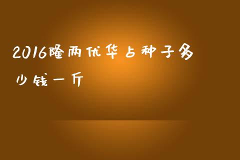 2016隆两优华占种子多少钱一斤_https://www.fsyjjx.cn_问财精选_第1张