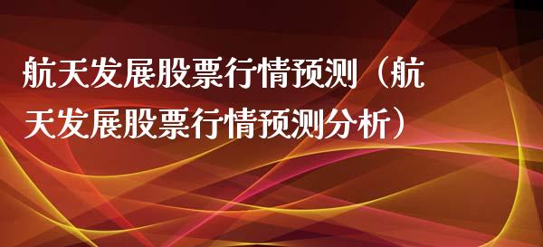 航天发展股票行情预测（航天发展股票行情预测分析）_https://www.fsyjjx.cn_股票指导_第1张