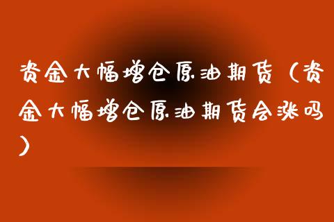资金大幅增仓原油期货（资金大幅增仓原油期货会涨吗）_https://www.fsyjjx.cn_期货研报_第1张