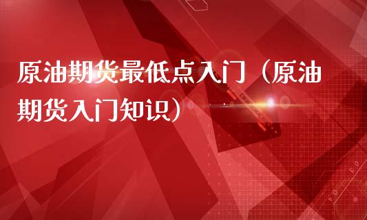 原油期货最低点入门（原油期货入门知识）_https://www.fsyjjx.cn_期货研报_第1张