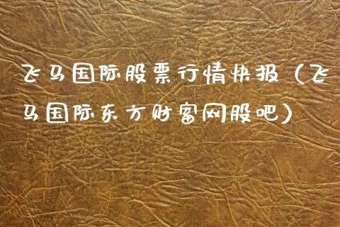 飞马国际股票行情快报（飞马国际东方财富网股吧）_https://www.fsyjjx.cn_股指期货_第1张