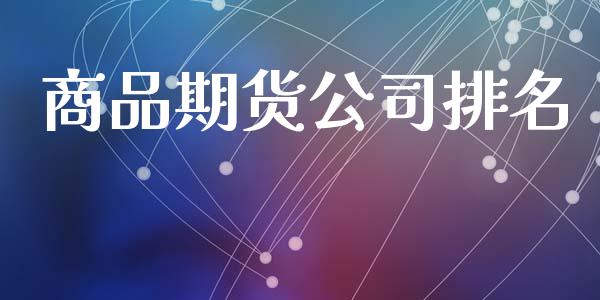 商品期货公司排名_https://www.fsyjjx.cn_问财精选_第1张