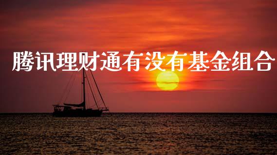 腾讯理财通有没有基金组合_https://www.fsyjjx.cn_问财精选_第1张