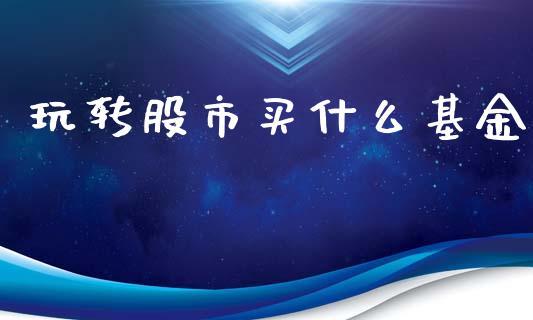 玩转股市买什么基金_https://www.fsyjjx.cn_理财资讯_第1张
