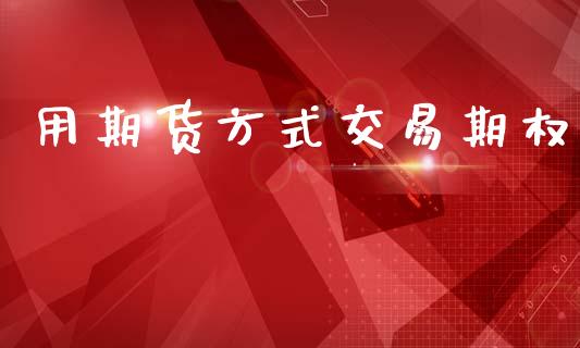 用期货方式交易期权_https://www.fsyjjx.cn_期货研报_第1张