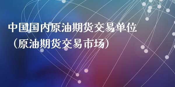中国国内原油期货交易单位（原油期货交易市场）_https://www.fsyjjx.cn_期货研报_第1张