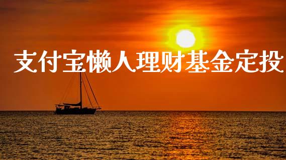 支付宝懒人理财基金定投_https://www.fsyjjx.cn_问财精选_第1张