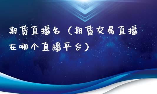 期货直播名（期货交易直播在哪个直播平台）_https://www.fsyjjx.cn_期货在线_第1张