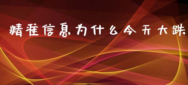 精准信息为什么今天大跌_https://www.fsyjjx.cn_期货在线_第1张