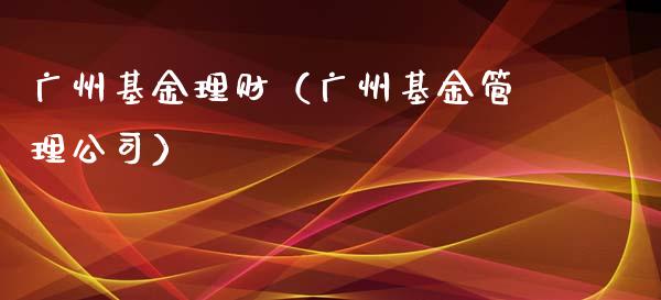 广州基金理财（广州基金管理公司）_https://www.fsyjjx.cn_问财精选_第1张