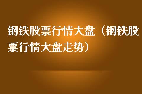 钢铁股票行情大盘（钢铁股票行情大盘走势）_https://www.fsyjjx.cn_股指期货_第1张