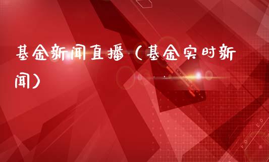 基金新闻直播（基金实时新闻）_https://www.fsyjjx.cn_问财精选_第1张