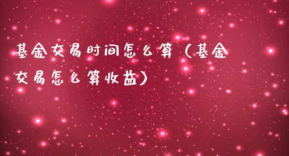 基金交易时间怎么算（基金交易怎么算收益）_https://www.fsyjjx.cn_问财精选_第1张