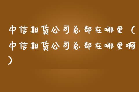 中信期货公司总部在哪里（中信期货公司总部在哪里啊）_https://www.fsyjjx.cn_期货资讯_第1张