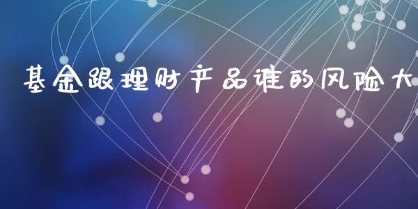 基金跟理财产品谁的风险大_https://www.fsyjjx.cn_问财精选_第1张