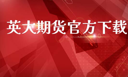 英大期货官方下载_https://www.fsyjjx.cn_期货研报_第1张
