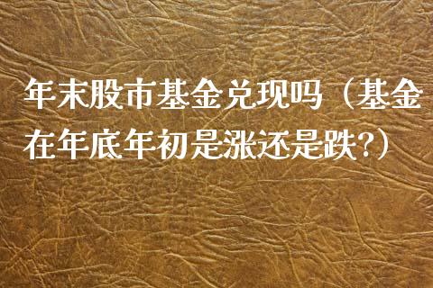 年末股市基金兑现吗（基金在年底年初是涨还是跌?）_https://www.fsyjjx.cn_问财精选_第1张