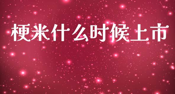 梗米什么时候上市_https://www.fsyjjx.cn_期货研报_第1张