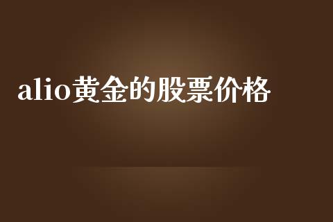 alio黄金的股票价格_https://www.fsyjjx.cn_期货在线_第1张