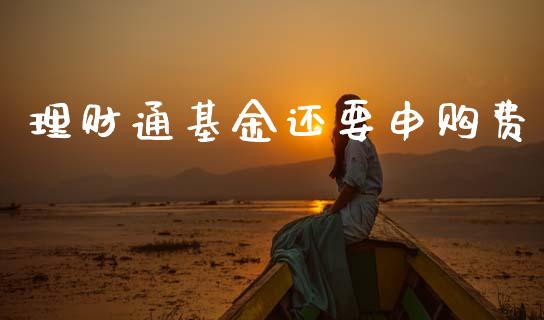 理财通基金还要申购费_https://www.fsyjjx.cn_问财精选_第1张