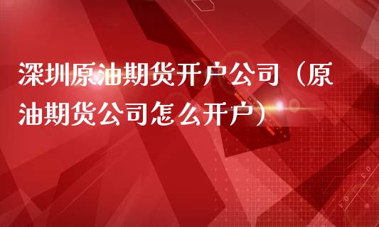 深圳原油期货开户公司（原油期货公司怎么开户）_https://www.fsyjjx.cn_期货研报_第1张