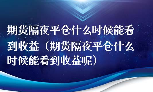 期货隔夜平仓什么时候能看到收益（期货隔夜平仓什么时候能看到收益呢）_https://www.fsyjjx.cn_问财精选_第1张