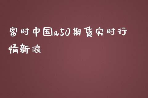 富时中国a50期货实时行情新浪_https://www.fsyjjx.cn_期货研报_第1张