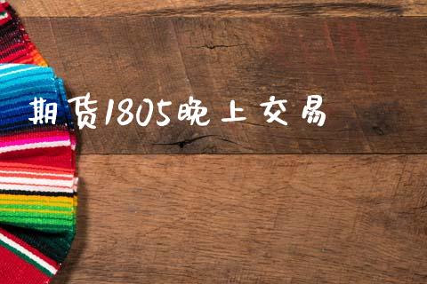 期货1805晚上交易_https://www.fsyjjx.cn_股市分析_第1张