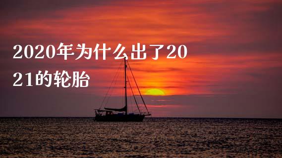 2020年为什么出了2021的轮胎_https://www.fsyjjx.cn_期货研报_第1张