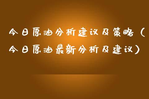 今日原油分析建议及策略（今日原油最新分析及建议）_https://www.fsyjjx.cn_问财精选_第1张
