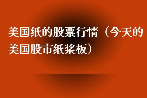 美国纸的股票行情（今天的美国股市纸浆板）_https://www.fsyjjx.cn_股市分析_第1张