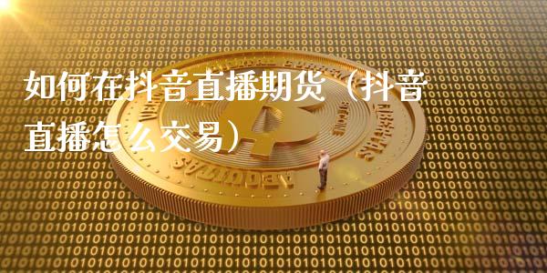 如何在抖音直播期货（抖音直播怎么交易）_https://www.fsyjjx.cn_期货在线_第1张