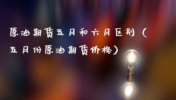 原油期货五月和六月区别（五月份原油期货价格）_https://www.fsyjjx.cn_期货资讯_第1张