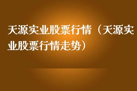 天源实业股票行情（天源实业股票行情走势）_https://www.fsyjjx.cn_股指期货_第1张